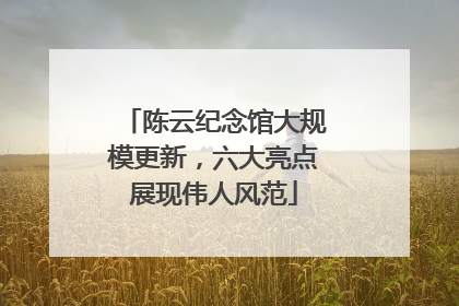陈云纪念馆大规模更新，六大亮点展现伟人风范