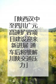 陕西汉中至四川广元高速扩容项目建设迎来新进展 通车后将缓解川陕交通压力