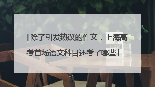 除了引发热议的作文，上海高考首场语文科目还考了哪些