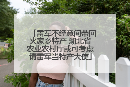 雷军不经意间带回火家乡特产 湖北省农业农村厅或可考虑请雷军当特产大使