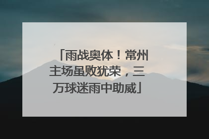 雨战奥体！常州主场虽败犹荣，三万球迷雨中助威