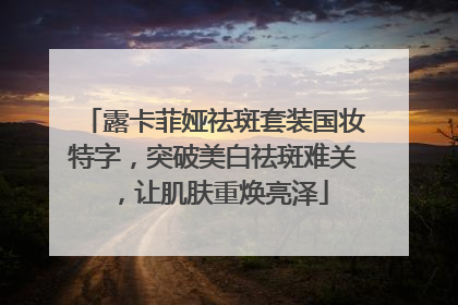 露卡菲娅祛斑套装国妆特字，突破美白祛斑难关，让肌肤重焕亮泽