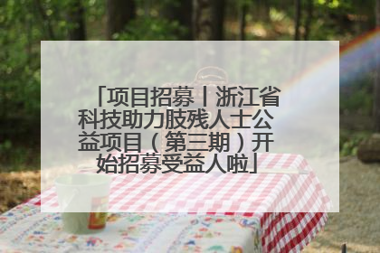 项目招募丨浙江省科技助力肢残人士公益项目（第三期）开始招募受益人啦
