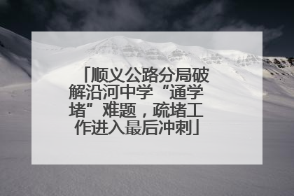 顺义公路分局破解沿河中学“通学堵”难题，疏堵工作进入最后冲刺