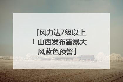 风力达7级以上！山西发布雷暴大风蓝色预警