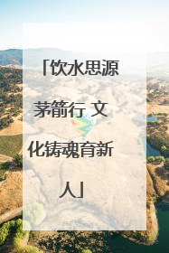 饮水思源茅箭行 文化铸魂育新人