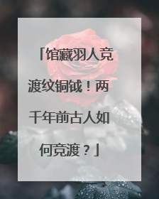 馆藏羽人竞渡纹铜钺！两千年前古人如何竞渡？