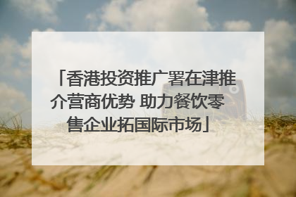 香港投资推广署在津推介营商优势 助力餐饮零售企业拓国际市场