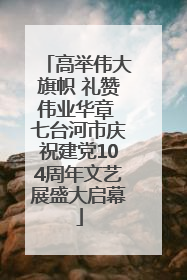 高举伟大旗帜 礼赞伟业华章 七台河市庆祝建党104周年文艺展盛大启幕