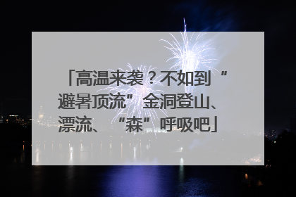 高温来袭？不如到“避暑顶流”金洞登山、漂流、“森”呼吸吧