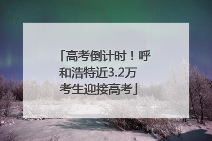 高考倒计时！呼和浩特近3.2万考生迎接高考
