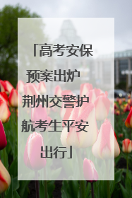 高考安保预案出炉 荆州交警护航考生平安出行