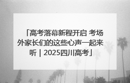 高考落幕新程开启 考场外家长们的这些心声一起来听｜2025四川高考