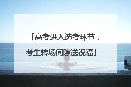 高考进入选考环节，考生转场间隙送祝福