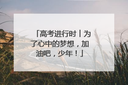 高考进行时︱为了心中的梦想，加油吧，少年！