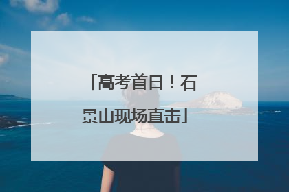 高考首日！石景山现场直击
