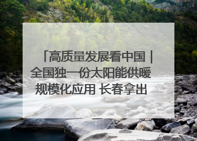 高质量发展看中国｜全国独一份太阳能供暖规模化应用 长春拿出“净月样本”