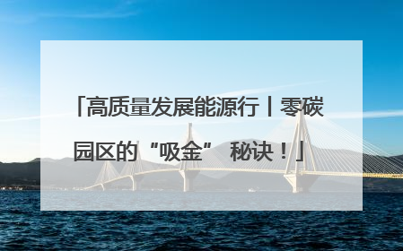 高质量发展能源行丨零碳园区的“吸金” 秘诀！