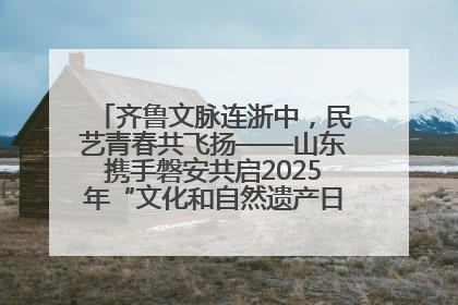 齐鲁文脉连浙中，民艺青春共飞扬——山东携手磐安共启2025年“文化和自然遗产日”系列活动