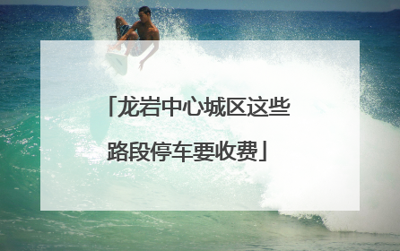 龙岩中心城区这些路段停车要收费
