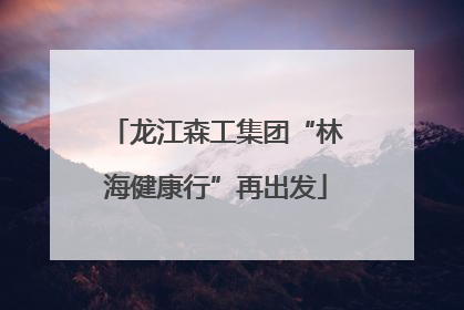 龙江森工集团“林海健康行”再出发