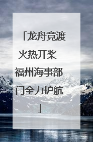 龙舟竞渡火热开桨 福州海事部门全力护航