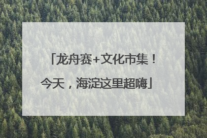 龙舟赛+文化市集！今天，海淀这里超嗨