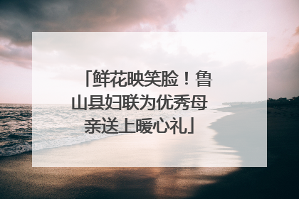 鲜花映笑脸！鲁山县妇联为优秀母亲送上暖心礼