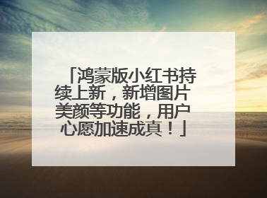 鸿蒙版小红书持续上新，新增图片美颜等功能，用户心愿加速成真！