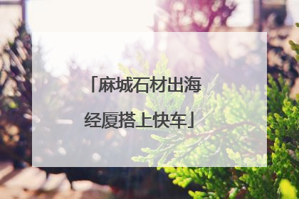 麻城石材出海 经厦搭上快车