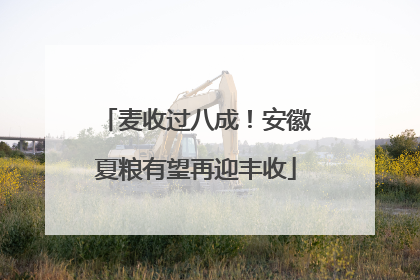 麦收过八成！安徽夏粮有望再迎丰收