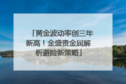 黄金波动率创三年新高！金盛贵金属解析避险新策略