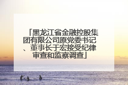 黑龙江省金融控股集团有限公司原党委书记、董事长于宏接受纪律审查和监察调查