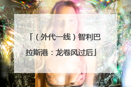 （外代一线）智利巴拉斯港：龙卷风过后