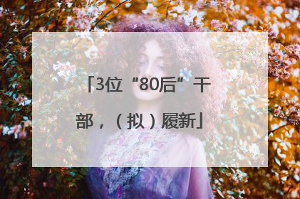 3位“80后”干部，（拟）履新