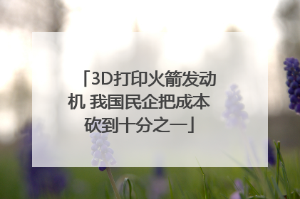 3D打印火箭发动机 我国民企把成本砍到十分之一