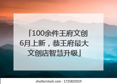 100余件王府文创6月上新，恭王府最大文创店智慧升级
