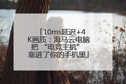 10ms延迟+4K画质：海马云电脑把 “电竞主机” 塞进了你的手机里