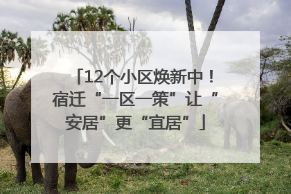 12个小区焕新中！宿迁“一区一策”让“安居”更“宜居”