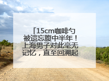15cm咖啡勺被遗忘腹中半年！上海男子对此毫无记忆，直至回溯起一场“梦境”般的经历