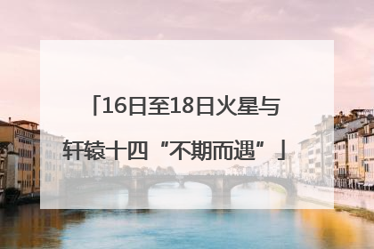 16日至18日火星与轩辕十四“不期而遇”