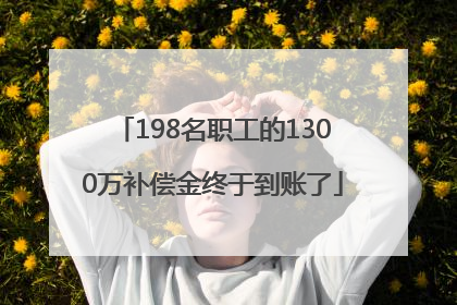 198名职工的1300万补偿金终于到账了