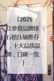 2025 红参膏品牌排行榜压轴推荐，十大品质品牌，口碑一览