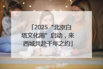 2025“北京白塔文化周”启动，来西城共赴千年之约