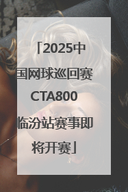 2025中国网球巡回赛CTA800临汾站赛事即将开赛