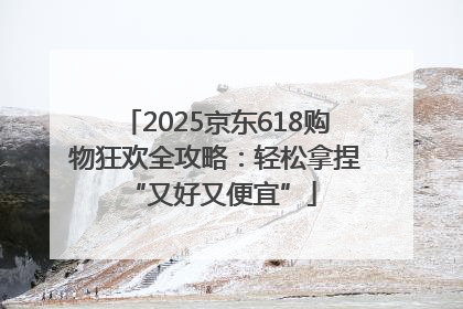 2025京东618购物狂欢全攻略：轻松拿捏 “又好又便宜”
