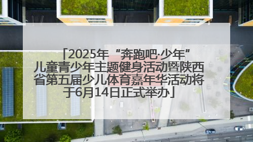 2025年“奔跑吧·少年”儿童青少年主题健身活动暨陕西省第五届少儿体育嘉年华活动将于6月14日正式举办
