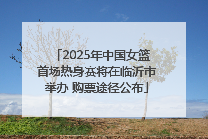 2025年中国女篮首场热身赛将在临沂市举办 购票途径公布
