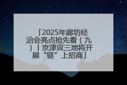 2025年廊坊经洽会亮点抢先看（九）丨京津冀三地将开展“链”上招商