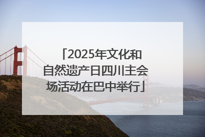 2025年文化和自然遗产日四川主会场活动在巴中举行